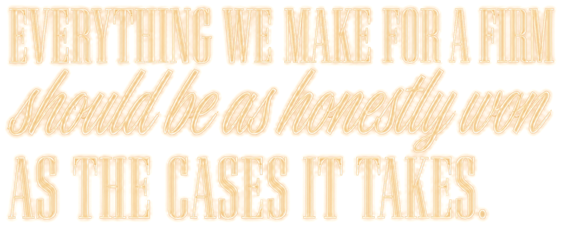 Everything we make for a firm should be as honestly won as the cases it takes.